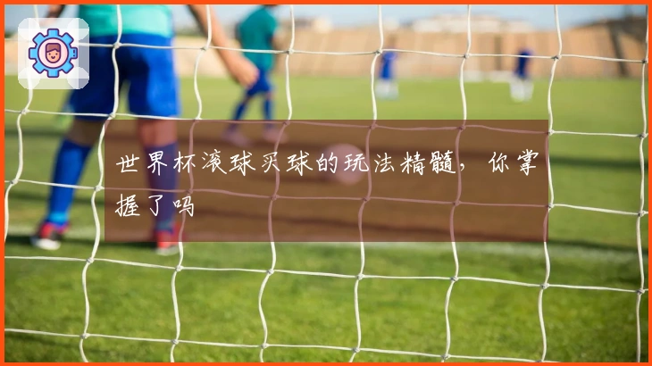 世界杯滚球买球的玩法精髓，你掌握了吗