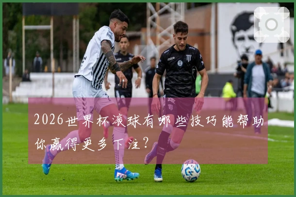 2026世界杯滚球有哪些技巧能帮助你赢得更多下注？