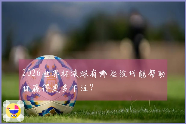 2026世界杯滚球有哪些技巧能帮助你赢得更多下注？