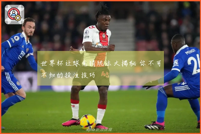 世界杯让球竞猜玩法大揭秘 你不可不知的投注技巧