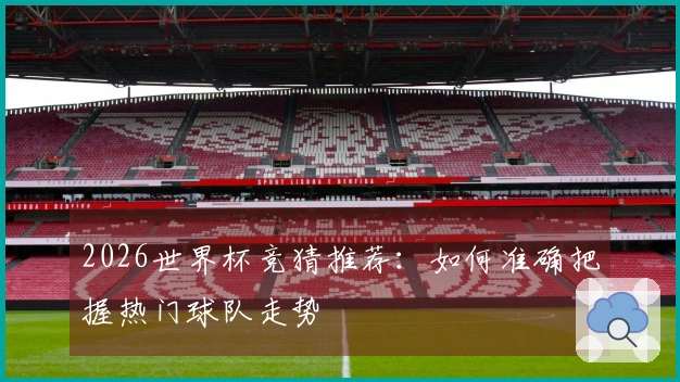 2026世界杯竞猜推荐：如何准确把握热门球队走势