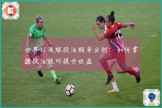 世界杯滚球投注赔率分析：如何掌握投注技巧提升收益